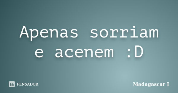 Apenas sorriam e acenem :D... Frase de Madagascar I.