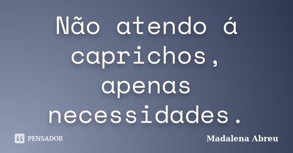 Não atendo á caprichos, apenas necessidades.... Frase de Madalena Abreu.