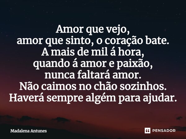 ⁠Amor que vejo, amor que sinto, o coração bate. A mais de mil á hora, quando á amor e paixão, nunca faltará amor. Não caimos no chão sozinhos. Haverá sempre alg... Frase de Madalena Antunes.