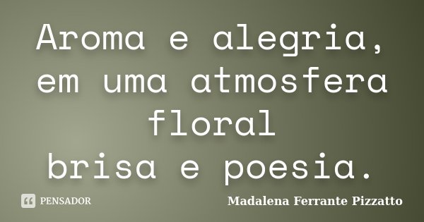 Aroma e alegria, em uma atmosfera floral brisa e poesia.... Frase de Madalena Ferrante Pizzatto.