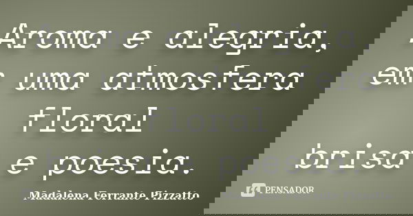 Aroma e alegria, em uma atmosfera floral brisa e poesia.... Frase de Madalena Ferrante Pizzatto.