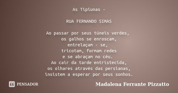 As Tipiunas - RUA FERNANDO SIMAS Ao passar por seus túneis verdes, os galhos se enroscam, entrelaçam - se, tricotam, formam redes e se abraçam no céu. Ao cair d... Frase de Madalena Ferrante Pizzatto.