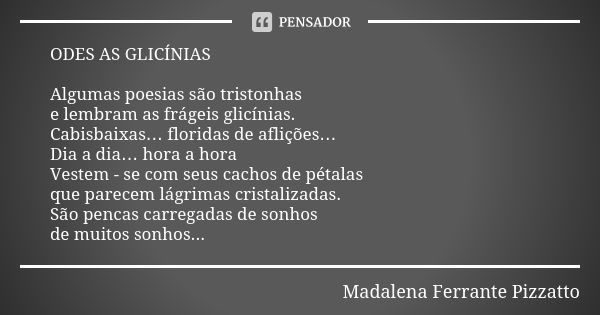 ODES AS GLICÍNIAS Algumas poesias são tristonhas e lembram as frágeis glicínias. Cabisbaixas… floridas de aflições… Dia a dia… hora a hora Vestem - se com seus ... Frase de Madalena Ferrante Pizzatto.