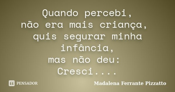Quando percebi, não era mais criança, quis segurar minha infância, mas não deu: Cresci....... Frase de Madalena Ferrante Pizzatto.