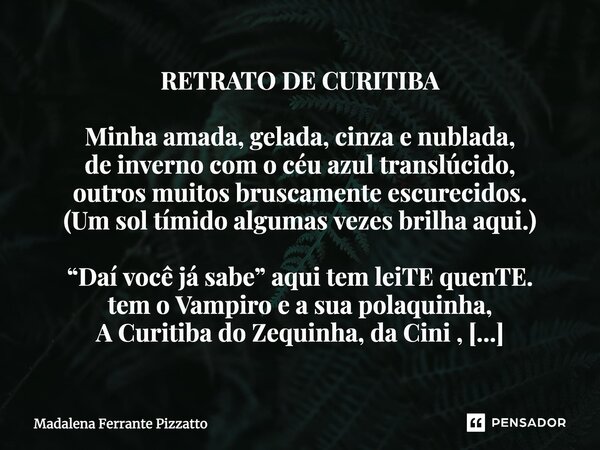 ⁠RETRATO DE CURITIBA Minha amada, gelada, cinza e nublada, de inverno com o céu azul translúcido, outros muitos bruscamente escurecidos. (Um sol tímido algumas ... Frase de Madalena Ferrante Pizzatto.