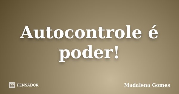 Autocontrole é poder!... Frase de Madalena Gomes.