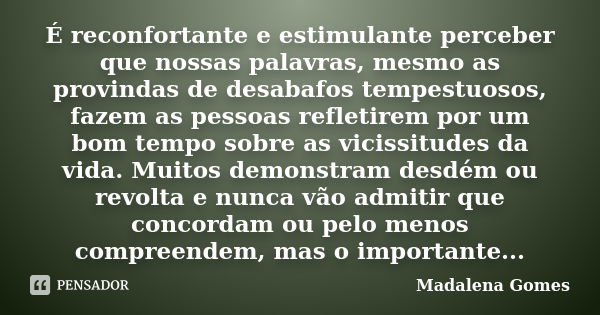 É reconfortante e estimulante perceber que nossas palavras, mesmo as provindas de desabafos tempestuosos, fazem as pessoas refletirem por um bom tempo sobre as ... Frase de Madalena Gomes.