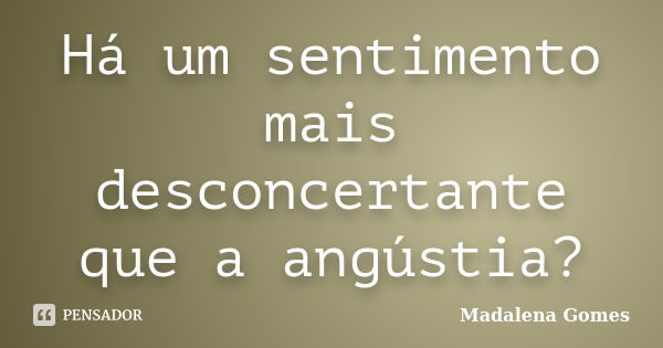 Há um sentimento mais desconcertante que a angústia?... Frase de Madalena Gomes.