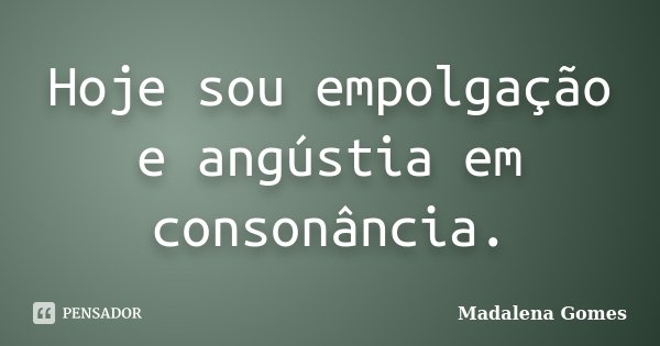 Hoje sou empolgação e angústia em consonância.... Frase de Madalena Gomes.