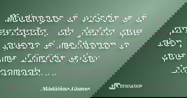 Mudanças à vista e à prestação, do jeito que der, quero é melhorar o que me limita e/ou incomoda...... Frase de Madalena Gomes.