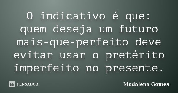 O indicativo é que: quem deseja um futuro mais-que-perfeito deve evitar usar o pretérito imperfeito no presente.... Frase de Madalena Gomes.