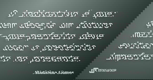 O indicativo é que: quem deseja um futuro mais-que-perfeito deve evitar usar o pretérito imperfeito no presente.... Frase de Madalena Gomes.