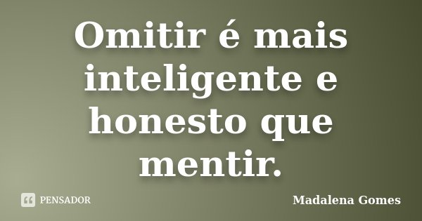 Omitir é mais inteligente e honesto que mentir.... Frase de Madalena Gomes.