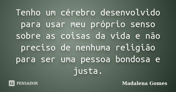 Tenho um cérebro desenvolvido para usar meu próprio senso sobre as coisas da vida e não preciso de nenhuma religião para ser uma pessoa bondosa e justa.... Frase de Madalena Gomes.