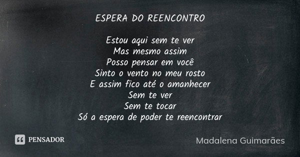 ESPERA DO REENCONTRO Estou aqui sem te ver Mas mesmo assim Posso pensar em você Sinto o vento no meu rosto E assim fico até o amanhecer Sem te ver Sem te tocar ... Frase de Madalena Guimarães.