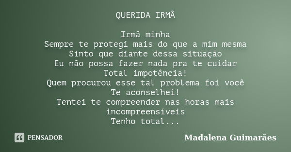 QUERIDA IRMÃ Irmã minha Sempre te protegi mais do que a mim mesma Sinto que diante dessa situação Eu não possa fazer nada pra te cuidar Total impotência! Quem p... Frase de Madalena Guimarães.