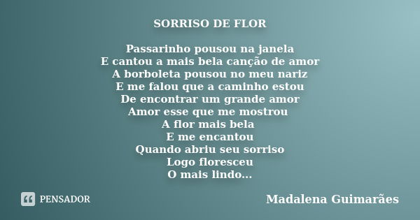 SORRISO DE FLOR Passarinho pousou na janela E cantou a mais bela canção de amor A borboleta pousou no meu nariz E me falou que a caminho estou De encontrar um g... Frase de Madalena Guimarães.