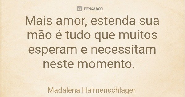 Mais amor, estenda sua mão é tudo que muitos esperam e necessitam neste momento.... Frase de Madalena Halmenschlager.