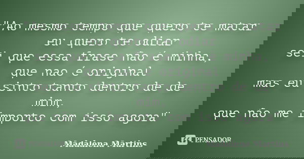 "Ao mesmo tempo que quero te matar eu quero te odiar sei que essa frase não é minha, que nao é original mas eu sinto tanto dentro de de mim, que não me imp... Frase de Madalena Martins.