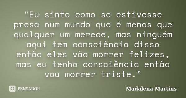 "Eu sinto como se estivesse presa num mundo que é menos que qualquer um merece, mas ninguém aqui tem consciência disso então eles vão morrer felizes, mas e... Frase de Madalena Martins.