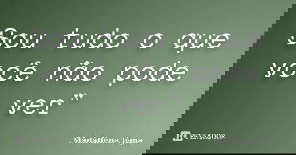 Sou tudo o que você não pode ver"... Frase de Madallena lyma.