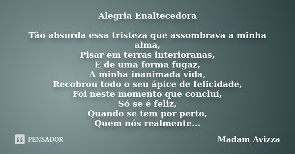 Alegria Enaltecedora Tão absurda essa tristeza que assombrava a minha alma, Pisar em terras interioranas, E de uma forma fugaz, A minha inanimada vida, Recobrou... Frase de Madam Avizza.