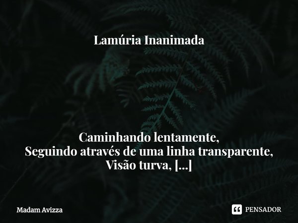 ⁠Lamúria Inanimada Caminhando lentamente,
Seguindo através de uma linha transparente,
Visão turva,
Por ali, se caia uma incessante chuva,
Seria aquilo o pesar d... Frase de Madam Avizza.