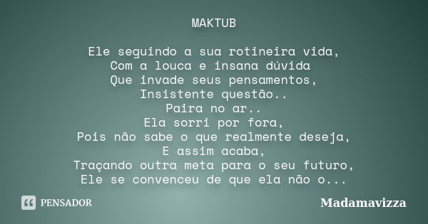 MAKTUB Ele seguindo a sua rotineira vida, Com a louca e insana dúvida Que invade seus pensamentos, Insistente questão.. Paira no ar.. Ela sorri por fora, Pois n... Frase de Madamavizza.