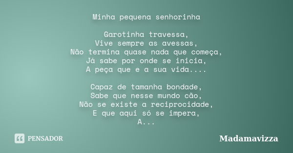 Minha pequena senhorinha Garotinha travessa, Vive sempre as avessas, Não termina quase nada que começa, Já sabe por onde se inicia, A peça que e a sua vida.... ... Frase de Madamavizza.