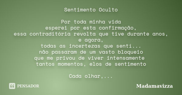 Sentimento Oculto Por toda minha vida esperei por esta confirmação, essa contraditória revolta que tive durante anos, e agora, todas as incertezas que sentí... ... Frase de Madamavizza.