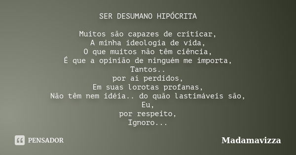 SER DESUMANO HIPÓCRITA Muitos são capazes de criticar, A minha ideologia de vida, O que muitos não têm ciência, É que a opinião de ninguém me importa, Tantos.. ... Frase de Madamavizza.