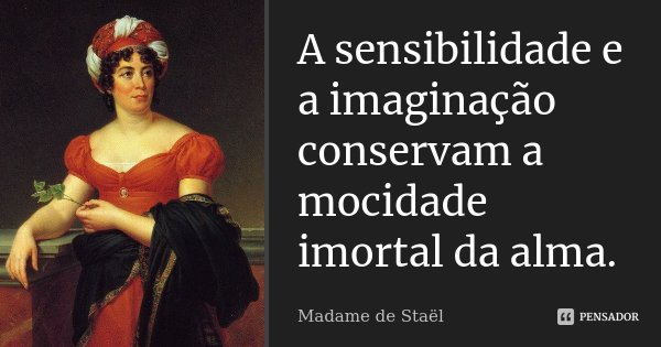 A sensibilidade e a imaginação conservam a mocidade imortal da alma.... Frase de Madame de Staël.