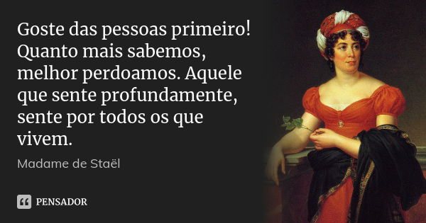 Goste das pessoas primeiro! Quanto mais sabemos, melhor perdoamos. Aquele que sente profundamente, sente por todos os que vivem.... Frase de Madame de Staël.