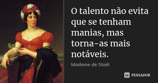 O talento não evita que se tenham manias, mas torna-as mais notáveis.... Frase de Madame de Staël.