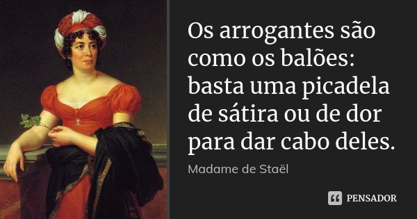 Os arrogantes são como os balões: basta uma picadela de sátira ou de dor para dar cabo deles.... Frase de Madame de Staël.