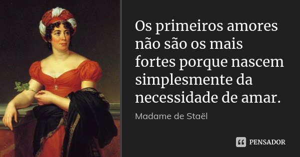 Os primeiros amores não são os mais fortes porque nascem simplesmente da necessidade de amar.... Frase de Madame de Staël.