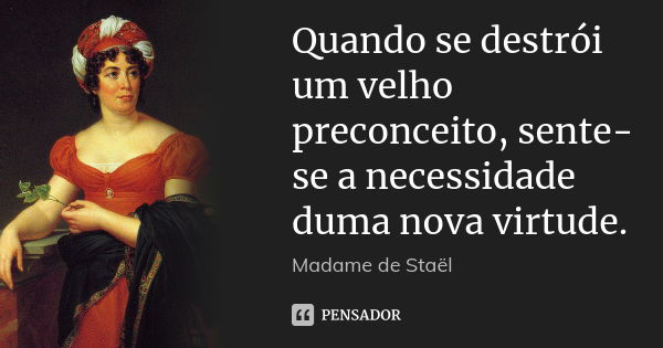 Quando se destrói um velho preconceito, sente-se a necessidade duma nova virtude.... Frase de Madame de Staël.