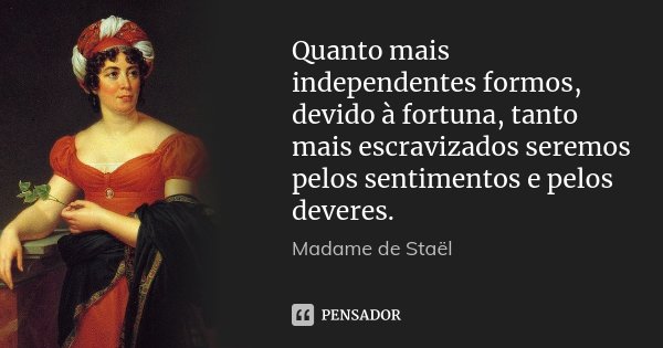 Quanto mais independentes formos, devido à fortuna, tanto mais escravizados seremos pelos sentimentos e pelos deveres.... Frase de Madame de Staël.