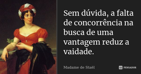 Sem dúvida, a falta de concorrência na busca de uma vantagem reduz a vaidade.... Frase de Madame de Staël.