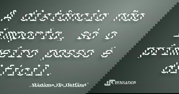 A distância não importa, só o primeiro passo é difícil.... Frase de Madame Du Deffand.