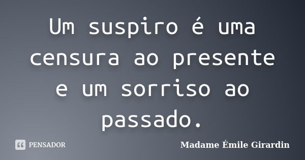 Um suspiro é uma censura ao presente e um sorriso ao passado.... Frase de Madame Émile Girardin.