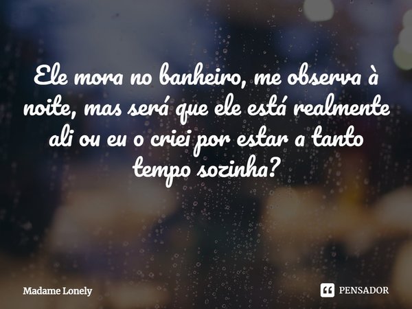 Ele mora no banheiro, me observa à noite, mas será que ele está realmente ali ou eu o criei por estar a tanto tempo sozinha? ⁠... Frase de Madame Lonely.