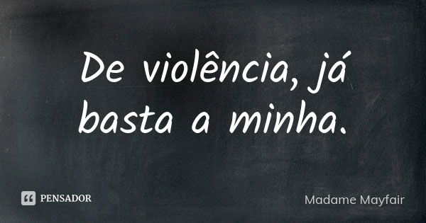 De violência, já basta a minha.... Frase de Madame Mayfair.