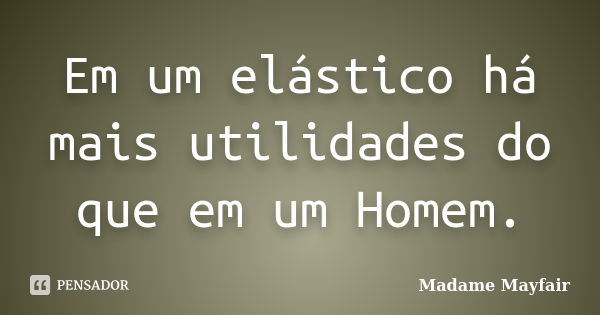 Em um elástico há mais utilidades do que em um Homem.... Frase de Madame Mayfair.