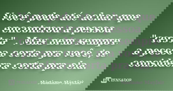 Você pode até achar que encontrou a pessoa "certa" . Mas nem sempre a pessoa certa pra você, te considera certa pra ela.... Frase de Madame Mayfair.