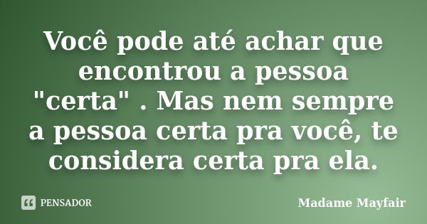 Você pode até achar que encontrou a pessoa "certa" . Mas nem sempre a pessoa certa pra você, te considera certa pra ela.... Frase de Madame Mayfair.