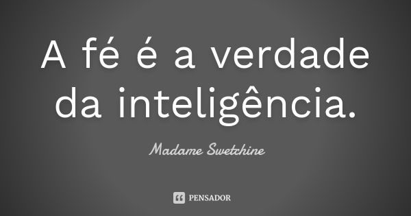 A fé é a verdade da inteligência.... Frase de Madame Swetchine.