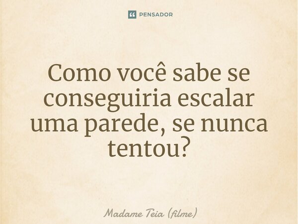 ⁠Como você sabe se conseguiria escalar uma parede, se nunca tentou?... Frase de Madame Teia (filme).