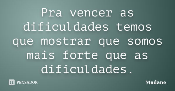 Pra vencer as dificuldades temos que mostrar que somos mais forte que as dificuldades.... Frase de Madane.