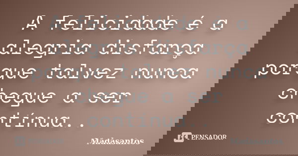 A felicidade é a alegria disfarça porque talvez nunca chegue a ser contínua..... Frase de Madasantos.